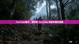 YouTube梯子，如何在 YouTube 构建长期内容量