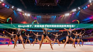 Google梯子，关键词梯子如何帮助你找到有用信息？