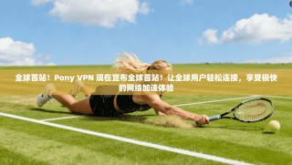 全球首站！Pony VPN 现在宣布全球首站！让全球用户轻松连接，享受极快的网络加速体验