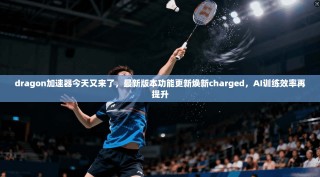 dragon加速器今天又来了，最新版本功能更新焕新charged，AI训练效率再提升