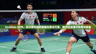 Kuailian VPM，云计算领域的智能化解决方案，助力企业提升效率与安全