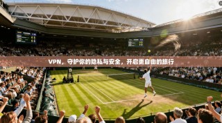 VPN，守护你的隐私与安全，开启更自由的旅行