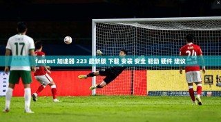 fastest 加速器 223 最新版 下载 安装 安全 驱动 硬件 建议