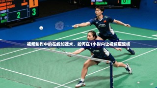 视频制作中的在线加速术，如何在1小时内让视频更流畅