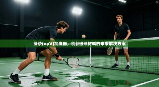 绿茶(npV)加度器，创新玻璃材料的未来解决方案