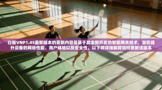 白鲸VNP1.45最新版本的更新内容是基于其全新开发的智能网关技术，旨在提升设备的网络性能、用户体验以及安全性。以下将详细解释如何更新该版本