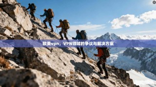 欧美vpn，VPN领域的争议与解决方案