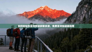 如何轻松在亚洲快速获取资源，免费亚洲加速器指南