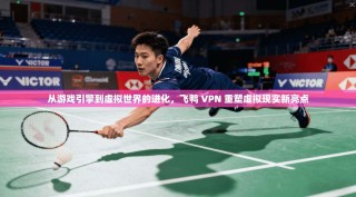 从游戏引擎到虚拟世界的进化，飞鸭 VPN 重塑虚拟现实新亮点