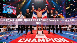 如何在Android手机上获得最佳性能与用户体验？Dragon Accelerator 为你解密！