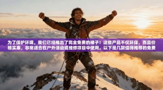 为了保护环境，我们已经推出了完全免费的梯子！这些产品不仅环保，而且价格实惠，非常适合在户外活动或维修项目中使用。以下是几款值得推荐的免费梯子