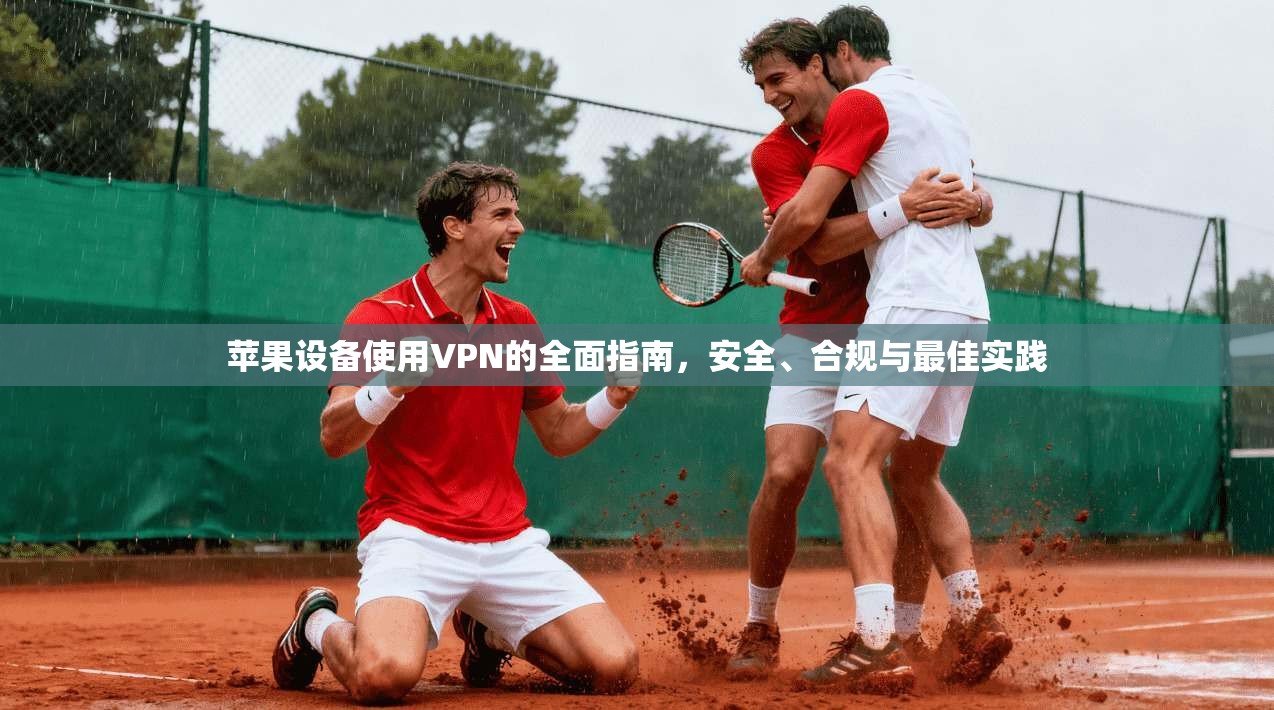 苹果设备使用VPN的全面指南，安全、合规与最佳实践
