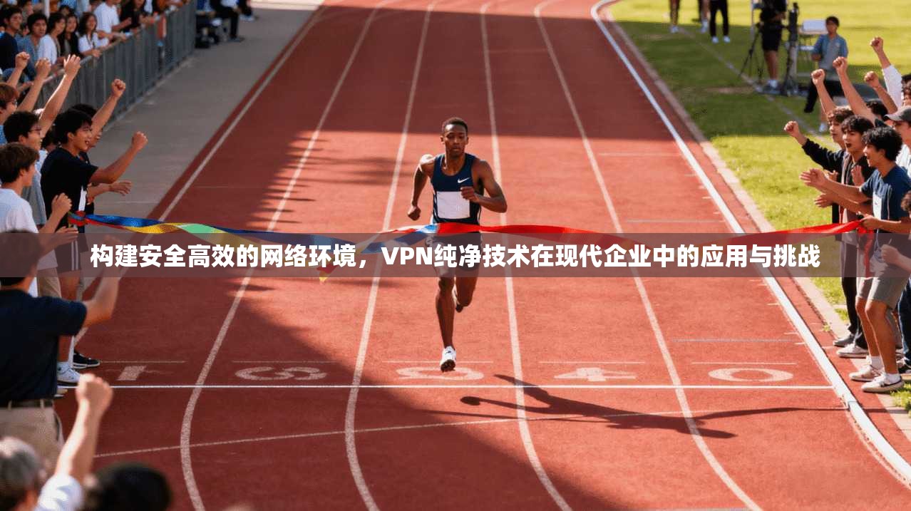 构建安全高效的网络环境，VPN纯净技术在现代企业中的应用与挑战