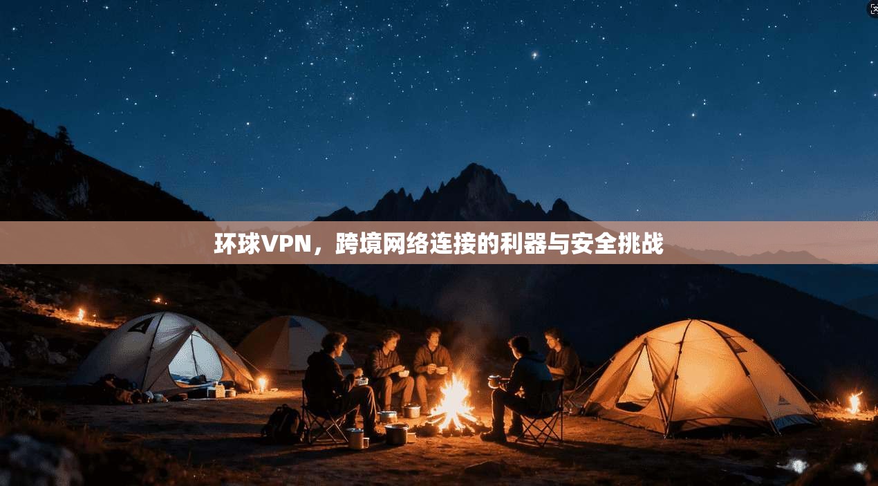 环球VPN，跨境网络连接的利器与安全挑战