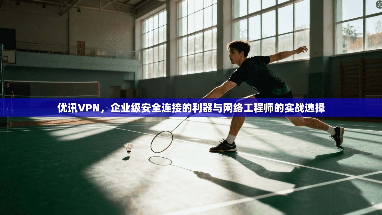 优讯VPN，企业级安全连接的利器与网络工程师的实战选择