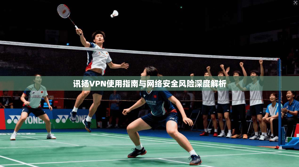 讯扬VPN使用指南与网络安全风险深度解析