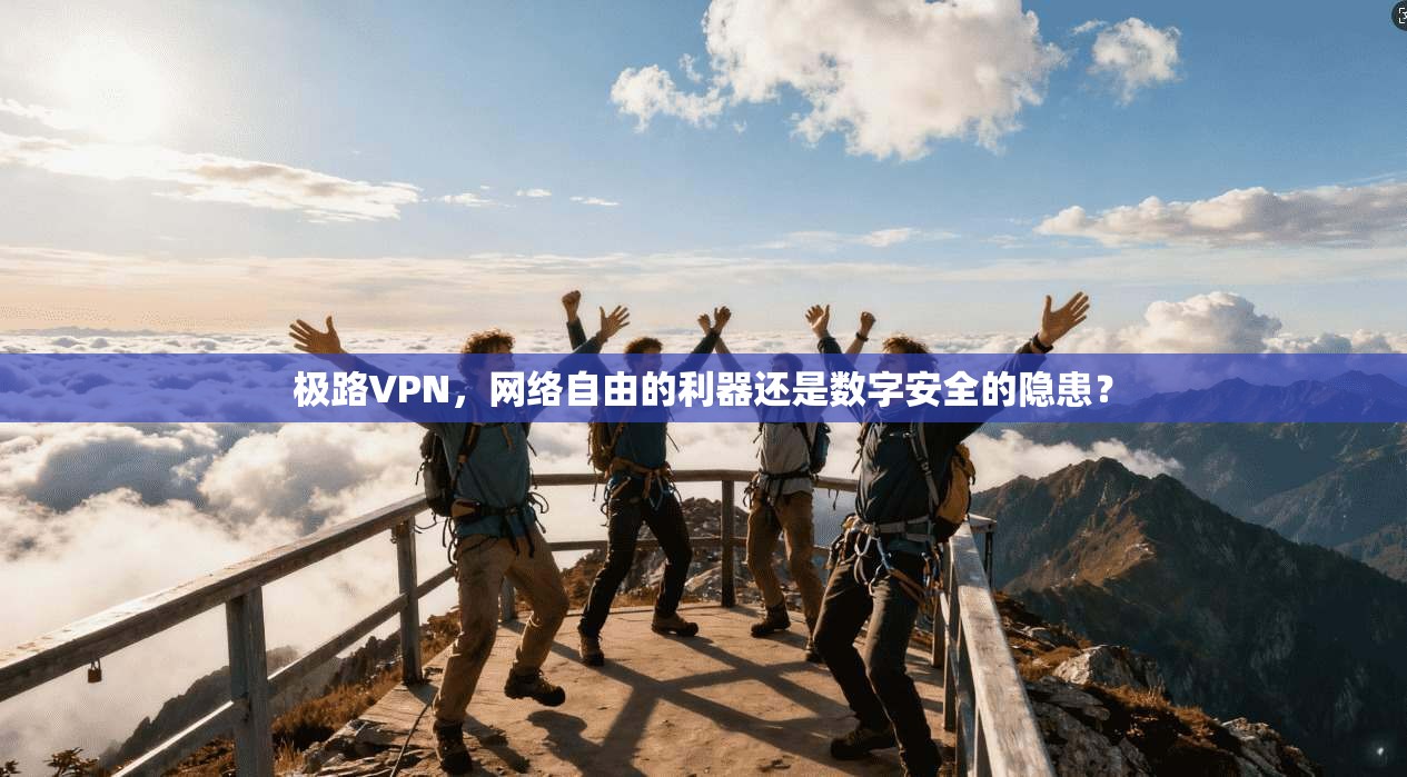 极路VPN,网络自由的利器还是数字安全的隐患?
