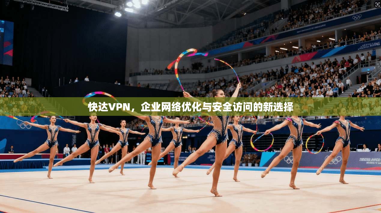 快达VPN,企业网络优化与安全访问的新选择