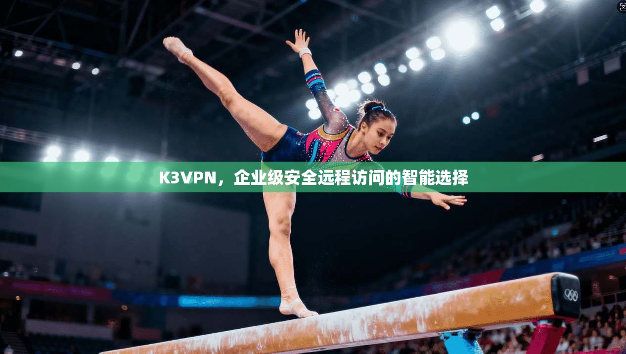 K3VPN,企业级安全远程访问的智能选择