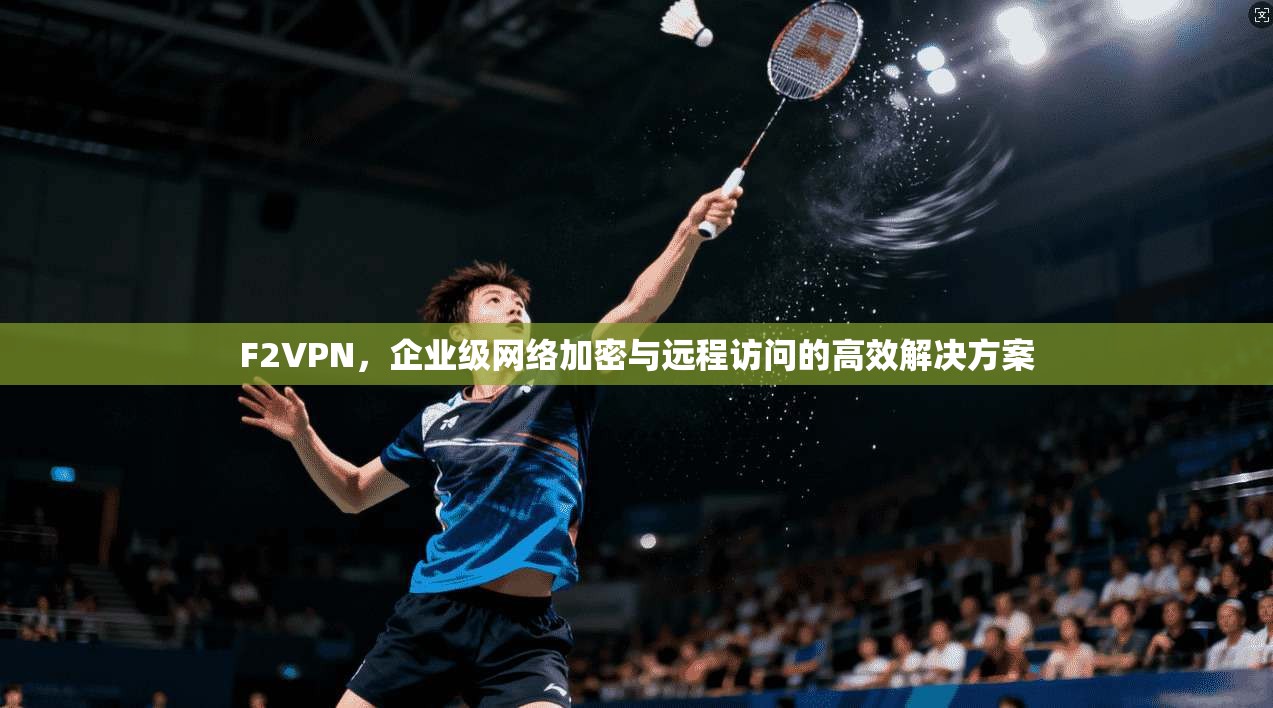 F2VPN，企业级网络加密与远程访问的高效解决方案