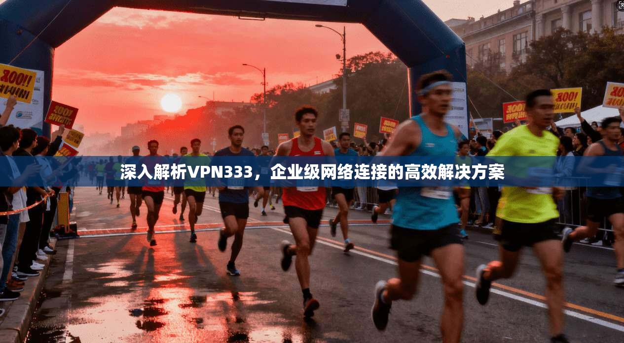 深入解析VPN333,企业级网络连接的高效解决方案 深入解析VPN333,企业级网络连接的高效解决方案