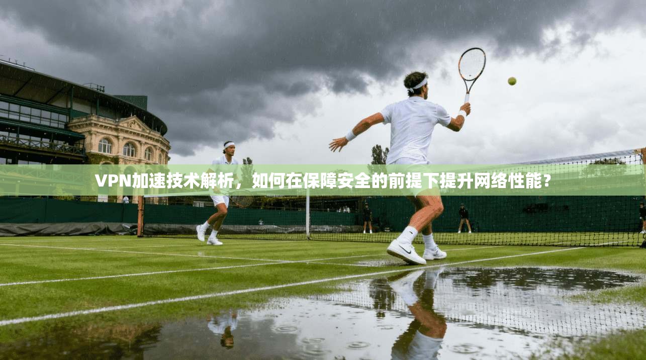 VPN加速技术解析，如何在保障安全的前提下提升网络性能？