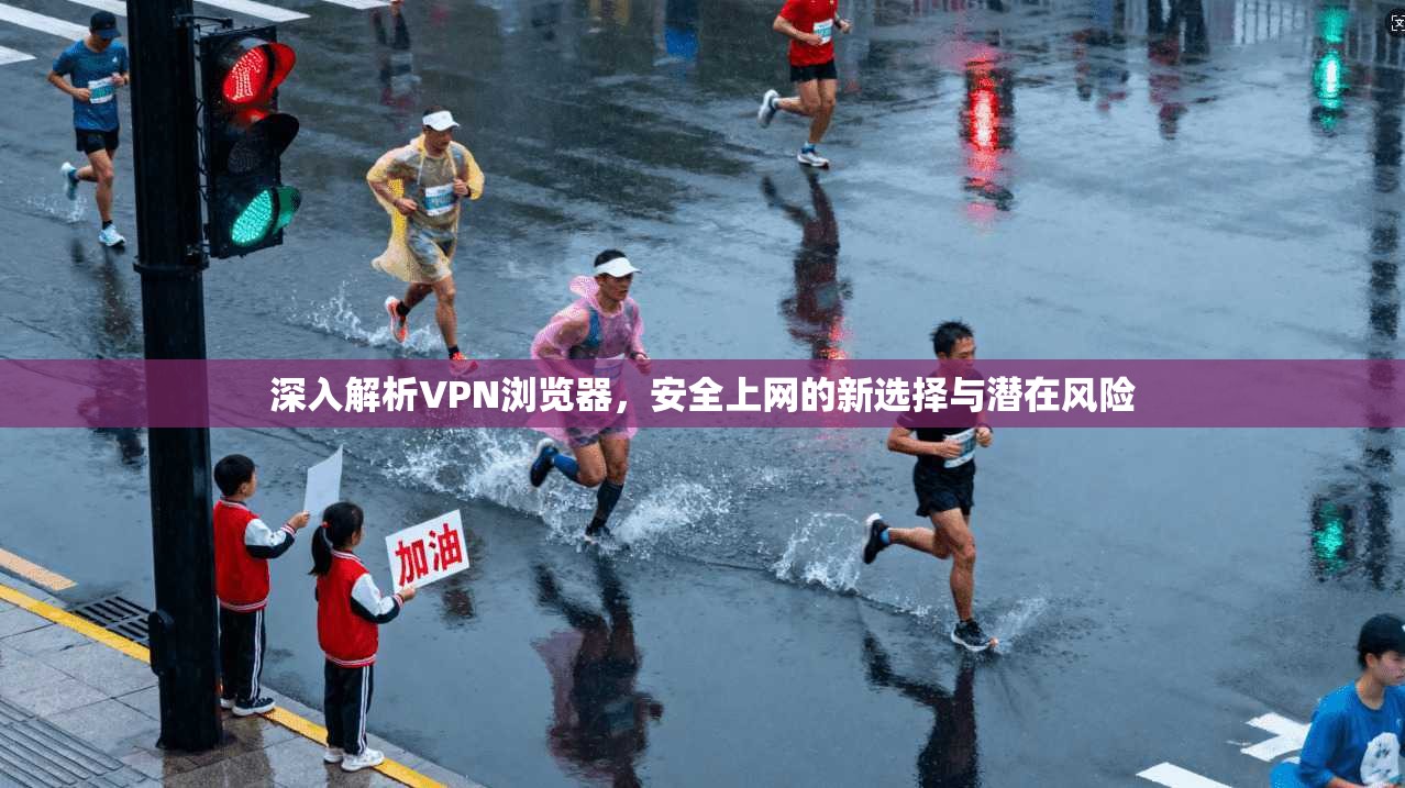 深入解析VPN浏览器,安全上网的新选择与潜在风险
