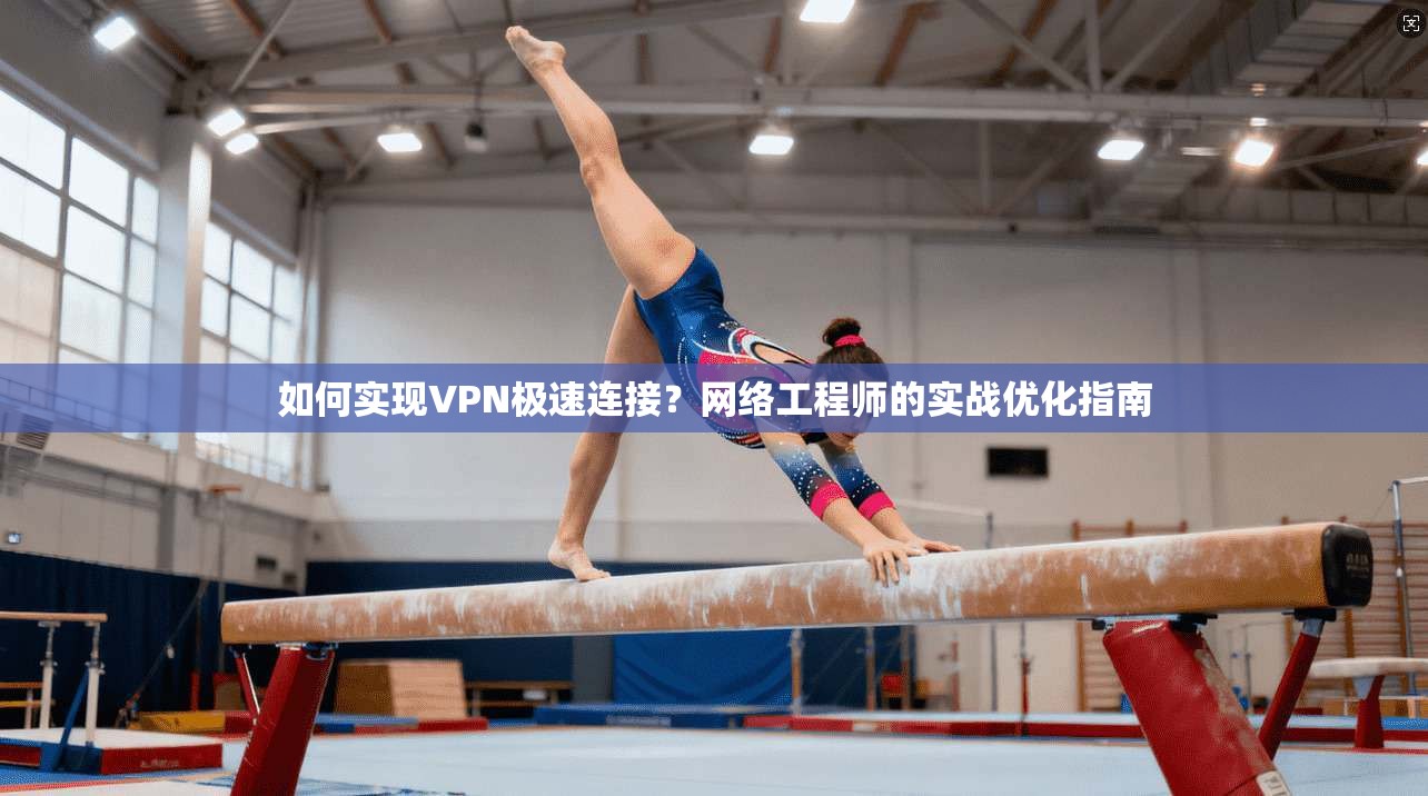 如何实现VPN极速连接？网络工程师的实战优化指南