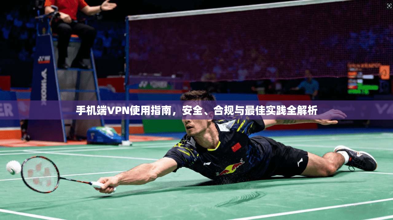 手机端VPN使用指南，安全、合规与最佳实践全解析