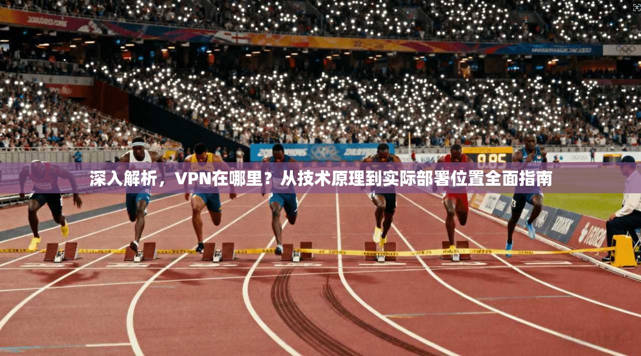 深入解析，VPN在哪里？从技术原理到实际部署位置全面指南