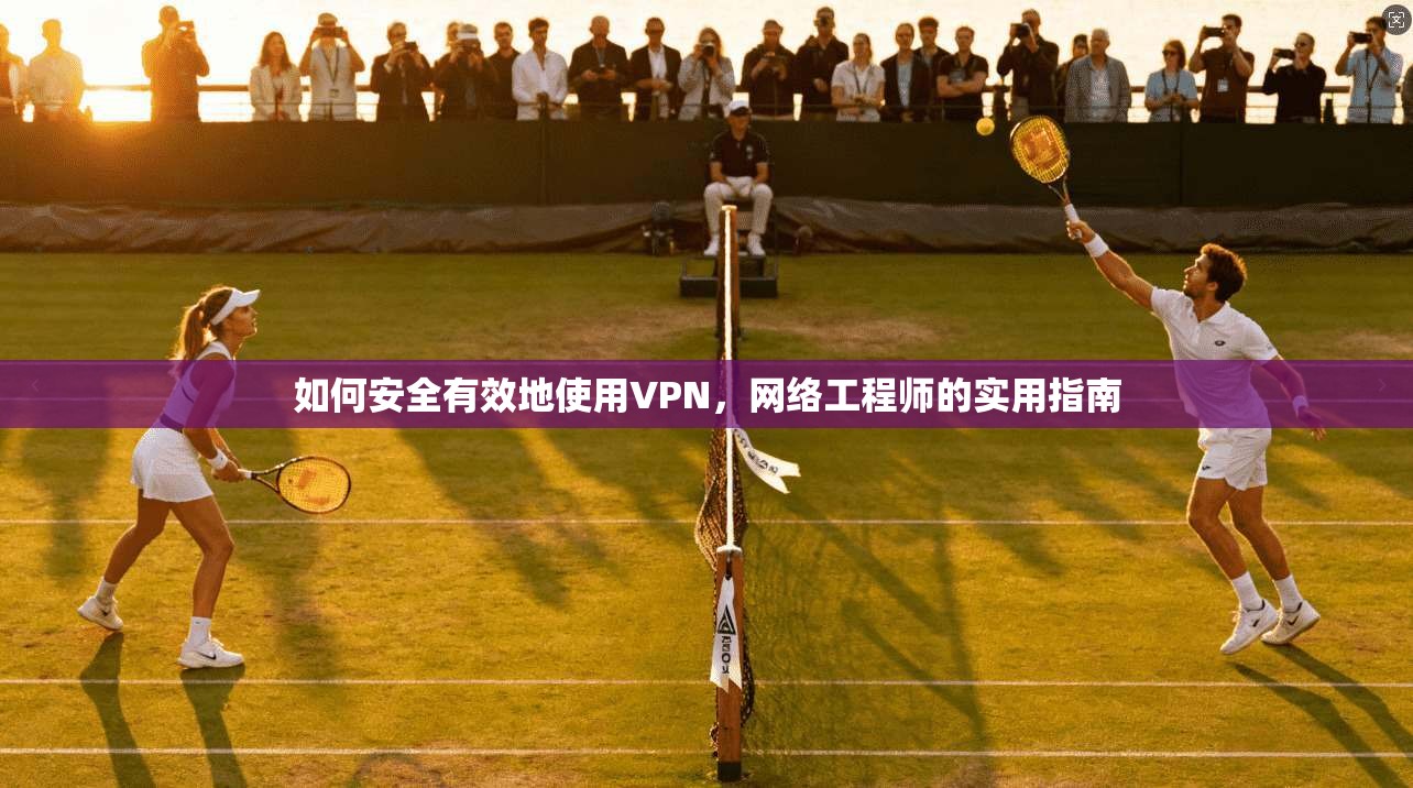 如何安全有效地使用VPN，网络工程师的实用指南