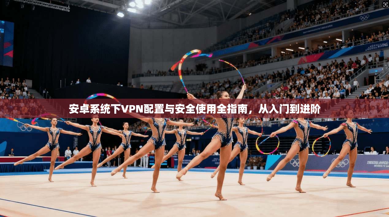 安卓系统下VPN配置与安全使用全指南，从入门到进阶