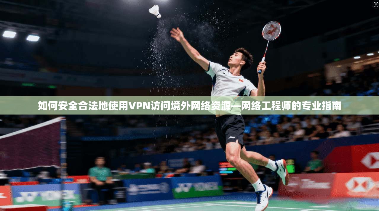 如何安全合法地使用VPN访问境外网络资源—网络工程师的专业指南
