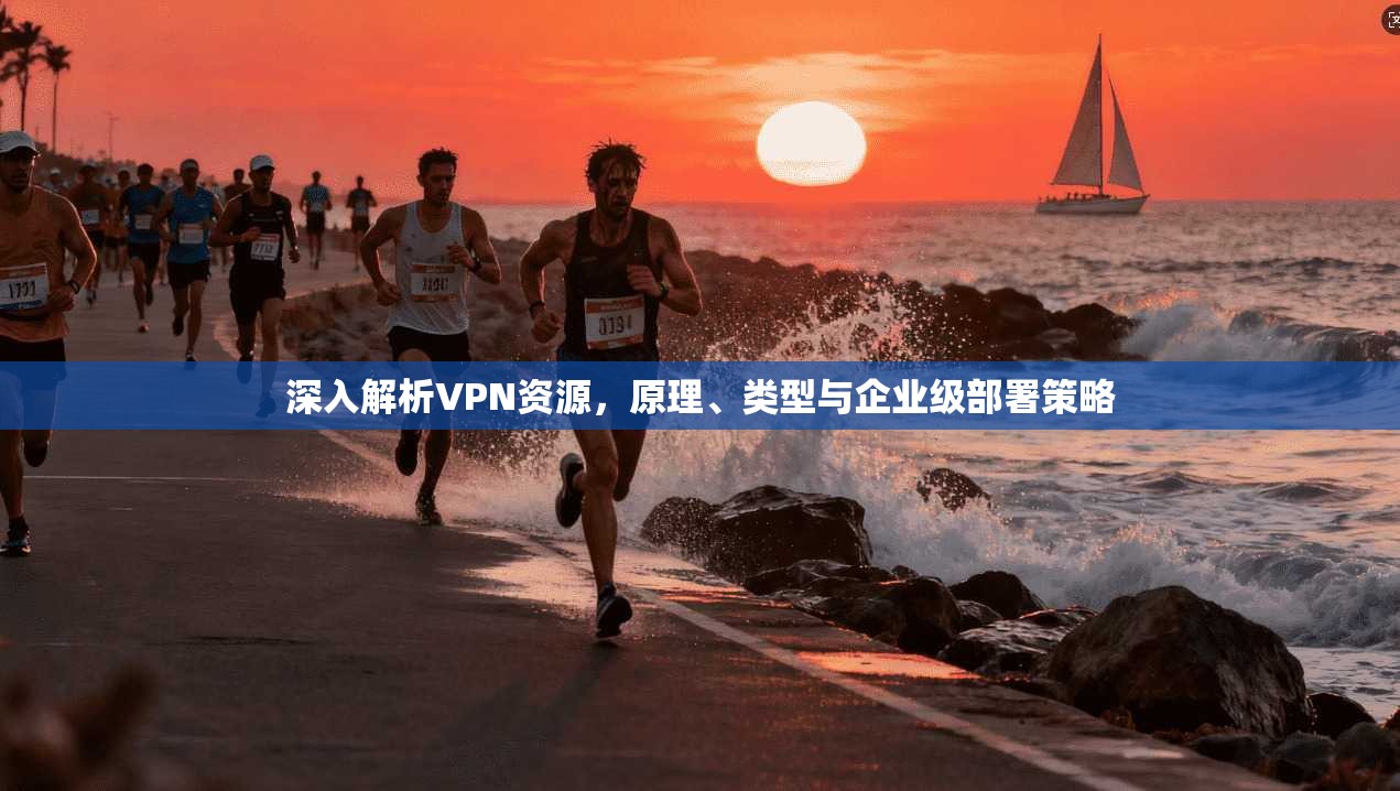 深入解析VPN资源，原理、类型与企业级部署策略