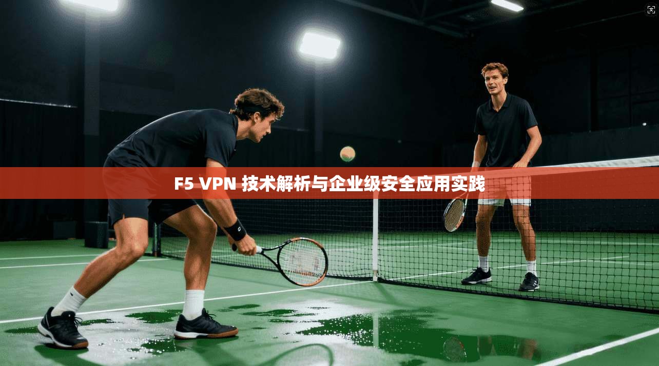 F5 VPN 技术解析与企业级安全应用实践
