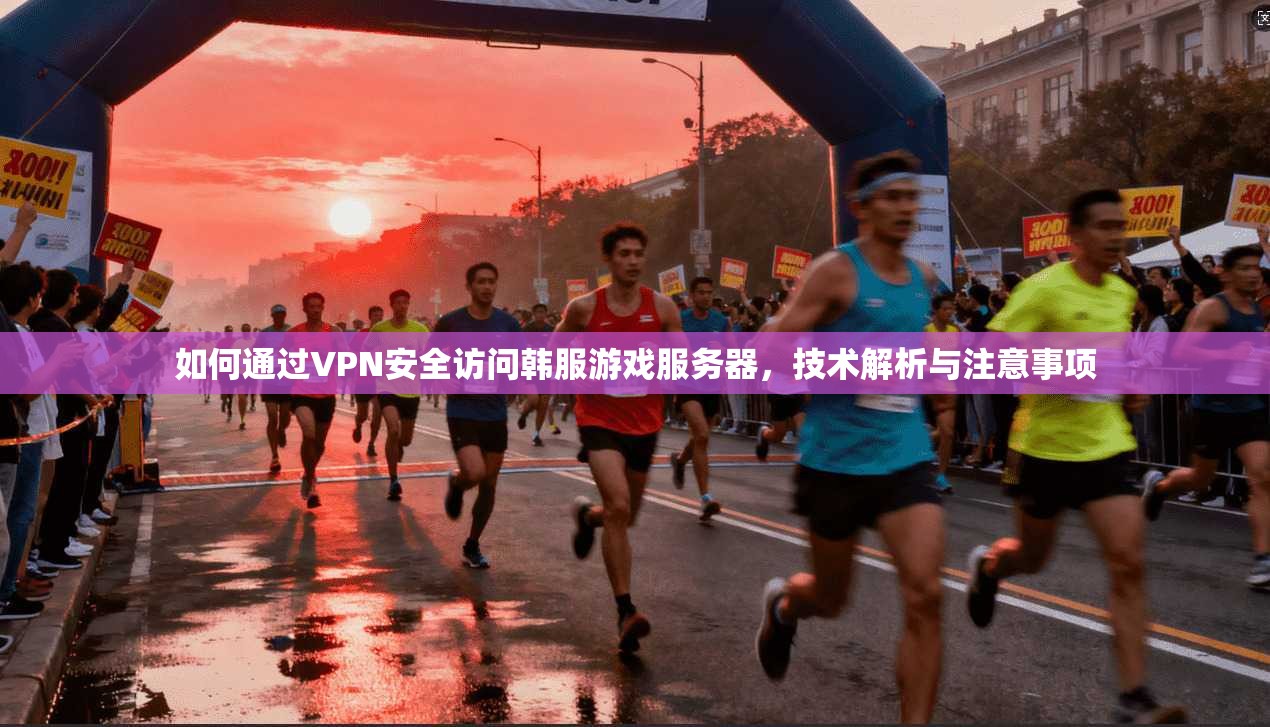 如何通过VPN安全访问韩服游戏服务器，技术解析与注意事项