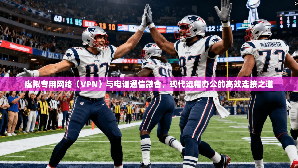 虚拟专用网络(VPN)与电话通信融合,现代远程办公的高效连接之道