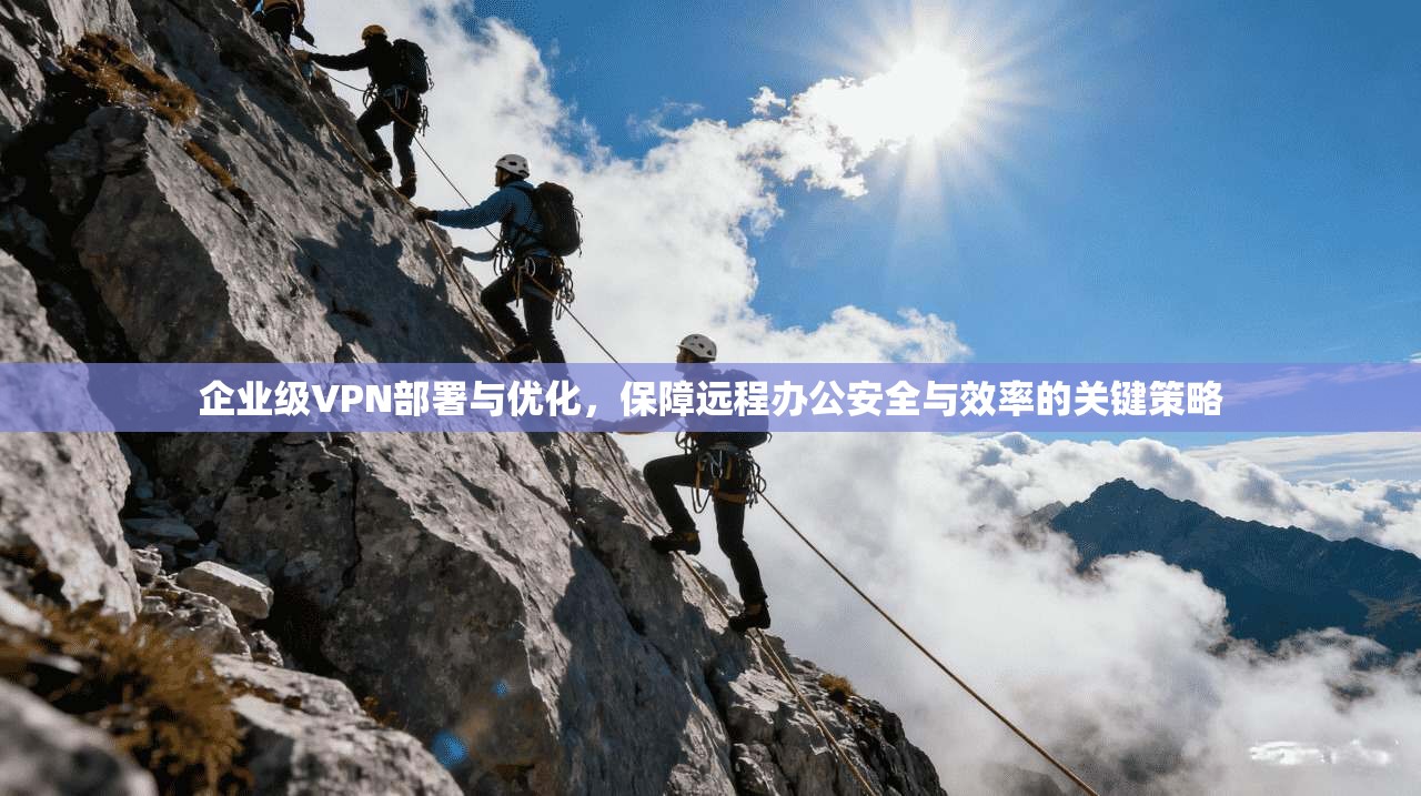 企业级VPN部署与优化，保障远程办公安全与效率的关键策略