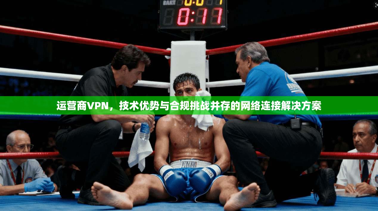 运营商VPN，技术优势与合规挑战并存的网络连接解决方案