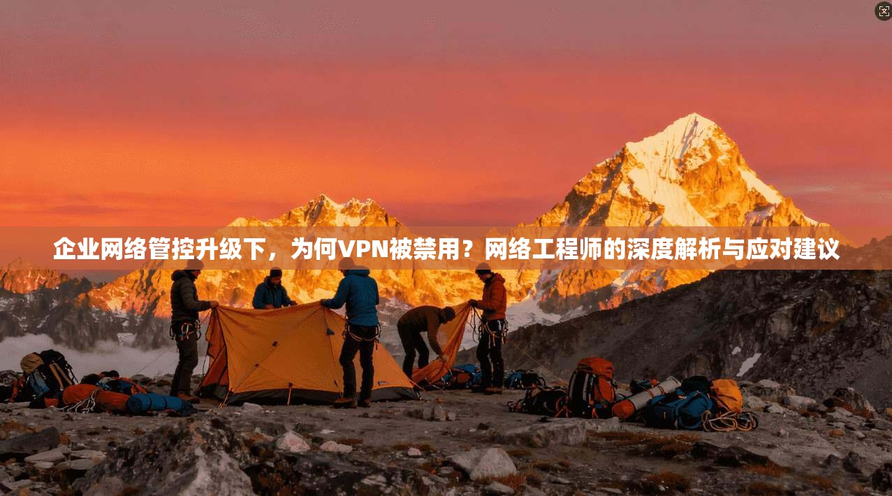 企业网络管控升级下，为何VPN被禁用？网络工程师的深度解析与应对建议