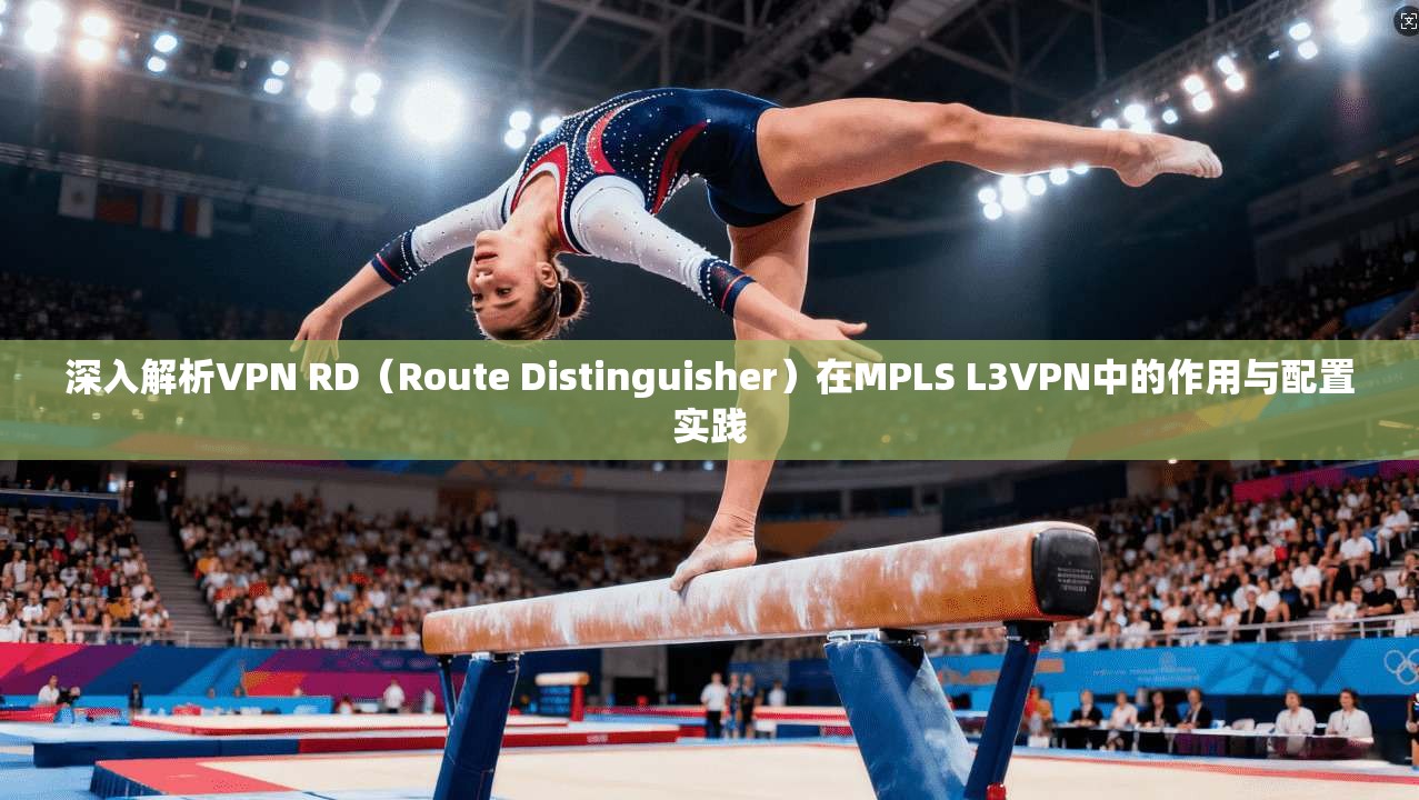 深入解析VPN RD（Route Distinguisher）在MPLS L3VPN中的作用与配置实践