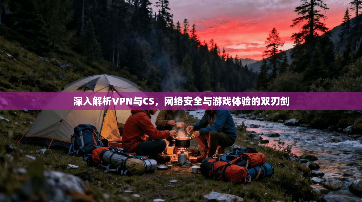 深入解析VPN与CS，网络安全与游戏体验的双刃剑