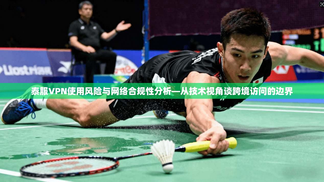泰服VPN使用风险与网络合规性分析—从技术视角谈跨境访问的边界