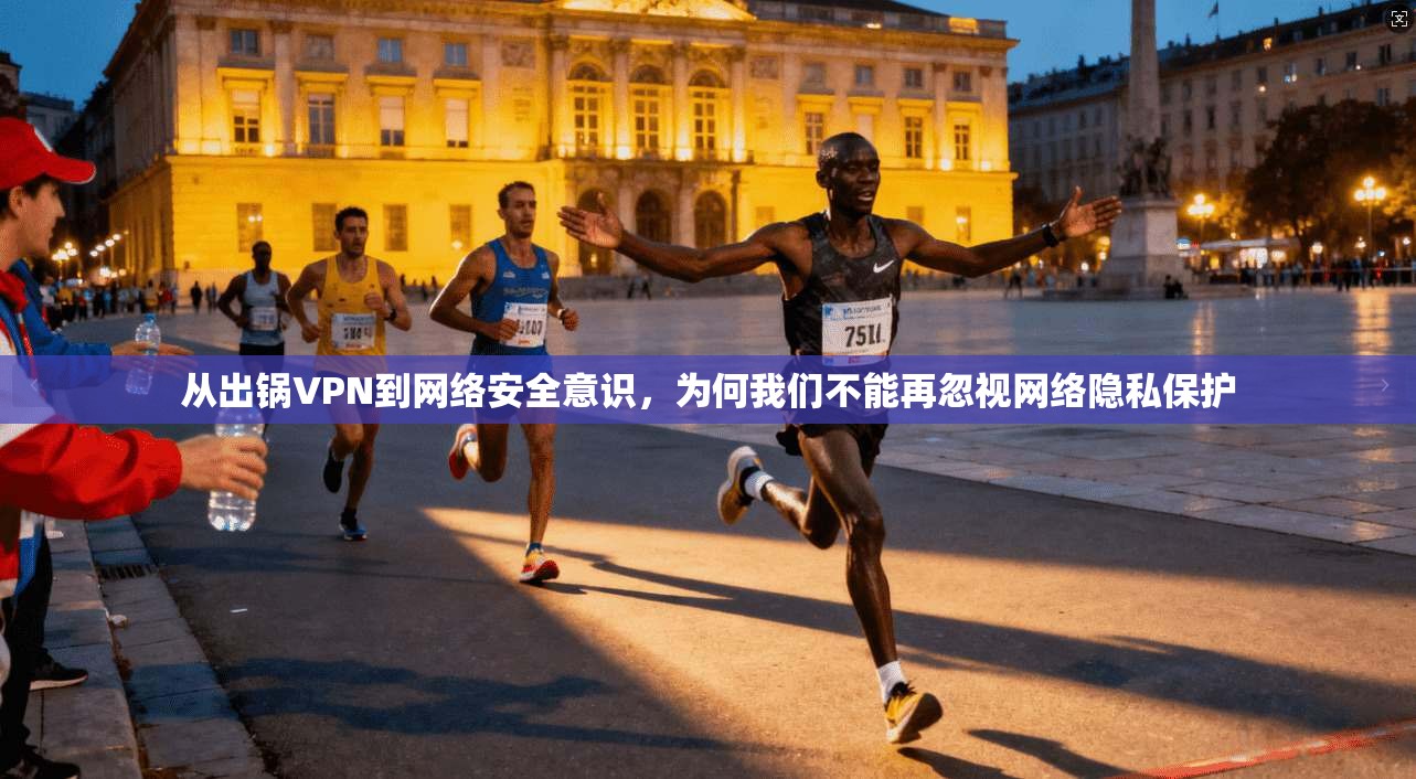 从出锅VPN到网络安全意识，为何我们不能再忽视网络隐私保护