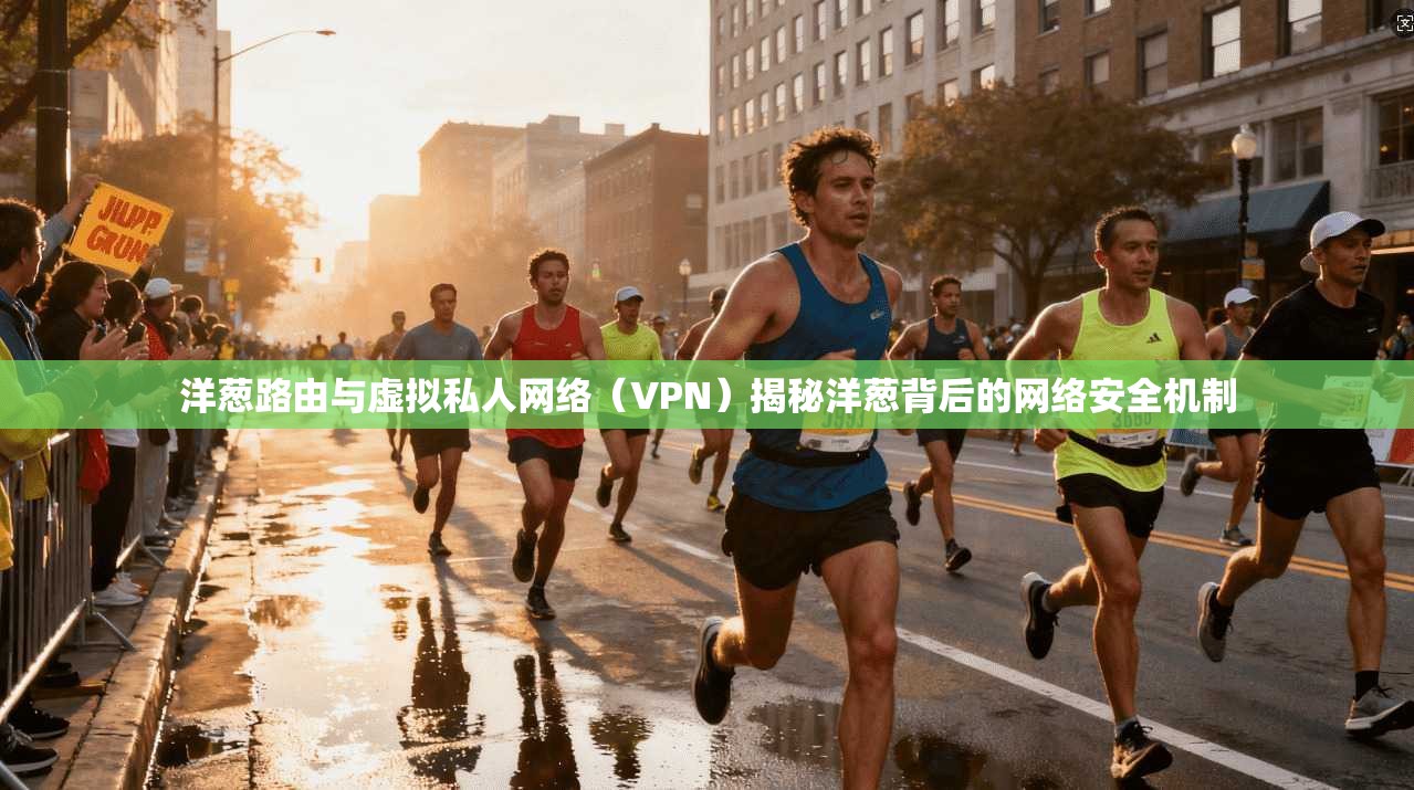 洋葱路由与虚拟私人网络(VPN)揭秘洋葱背后的网络安全机制