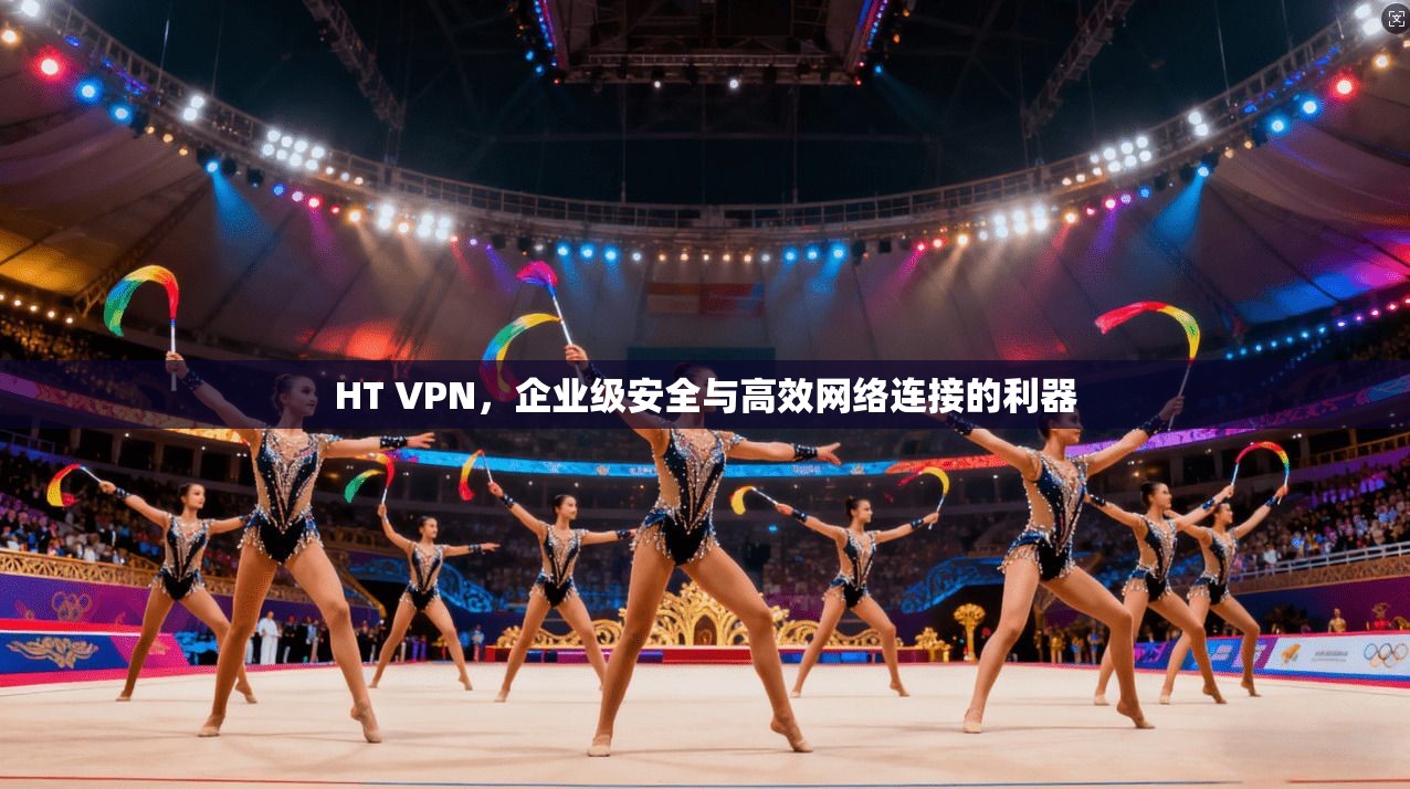 HT VPN，企业级安全与高效网络连接的利器