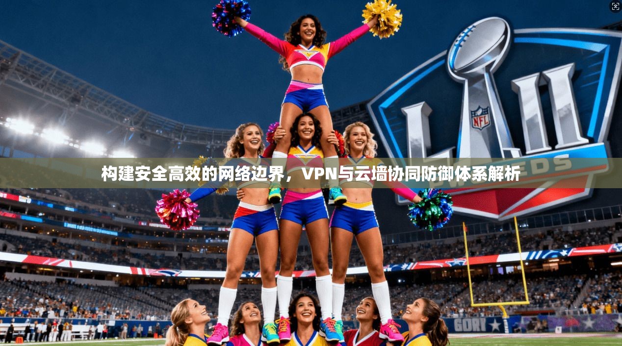 构建安全高效的网络边界，VPN与云墙协同防御体系解析