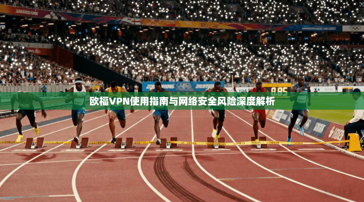 欧福VPN使用指南与网络安全风险深度解析