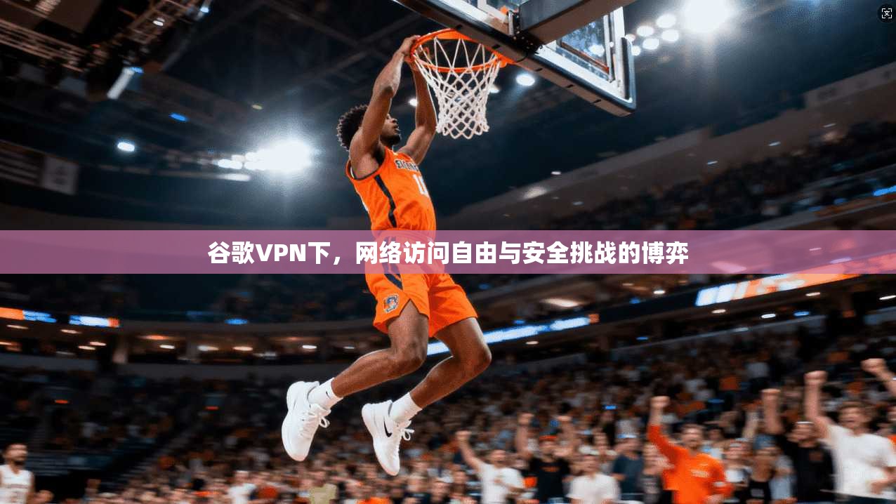 谷歌VPN下，网络访问自由与安全挑战的博弈