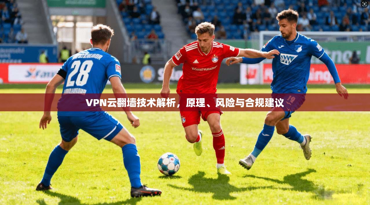 VPN云翻墙技术解析,原理、风险与合规建议